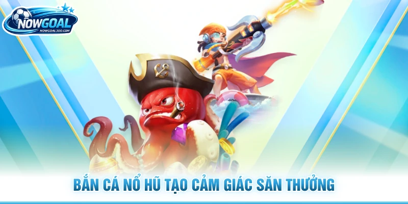 Bắn cá nổ hũ tạo cảm giác săn thưởng