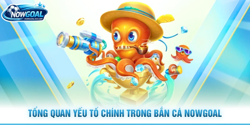 Tổng quan yếu tố chính trong bắn cá Nowgoal